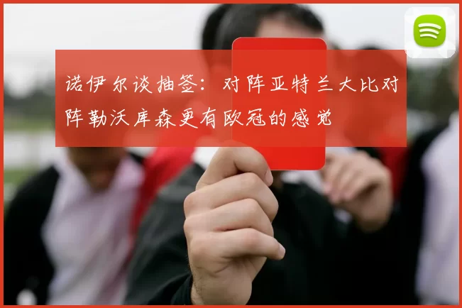 诺伊尔谈抽签：对阵亚特兰大比对阵勒沃库森更有欧冠的感觉