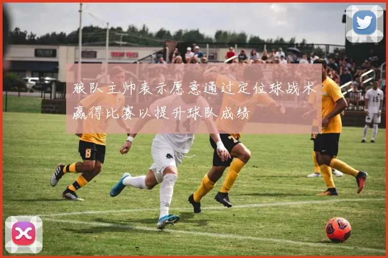 狼队主帅表示愿意通过定位球战术赢得比赛以提升球队成绩