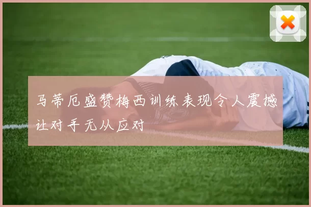 马蒂厄盛赞梅西训练表现令人震撼让对手无从应对