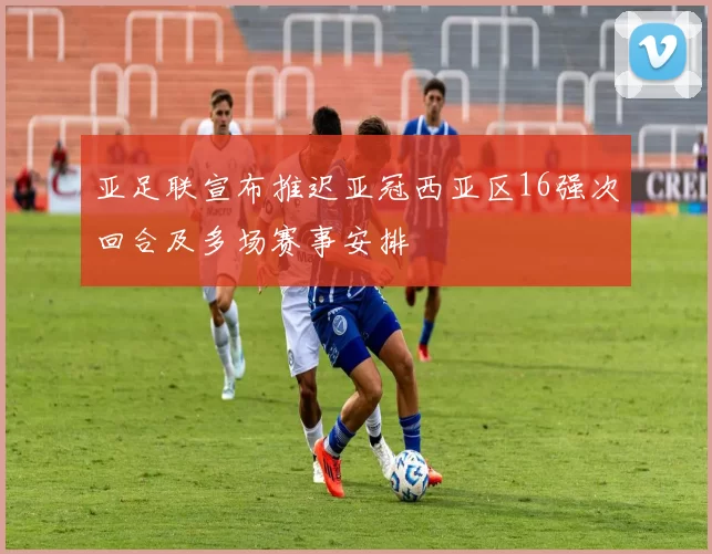 亚足联宣布推迟亚冠西亚区16强次回合及多场赛事安排