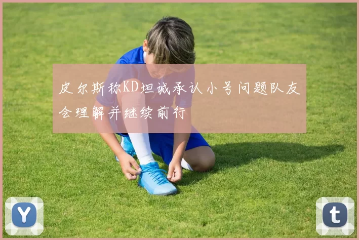 皮尔斯称KD坦诚承认小号问题队友会理解并继续前行