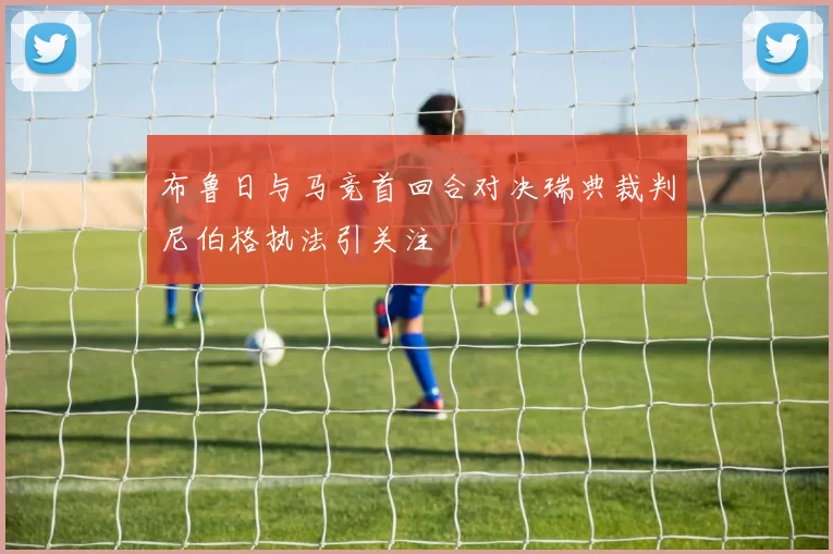 布鲁日与马竞首回合对决瑞典裁判尼伯格执法引关注