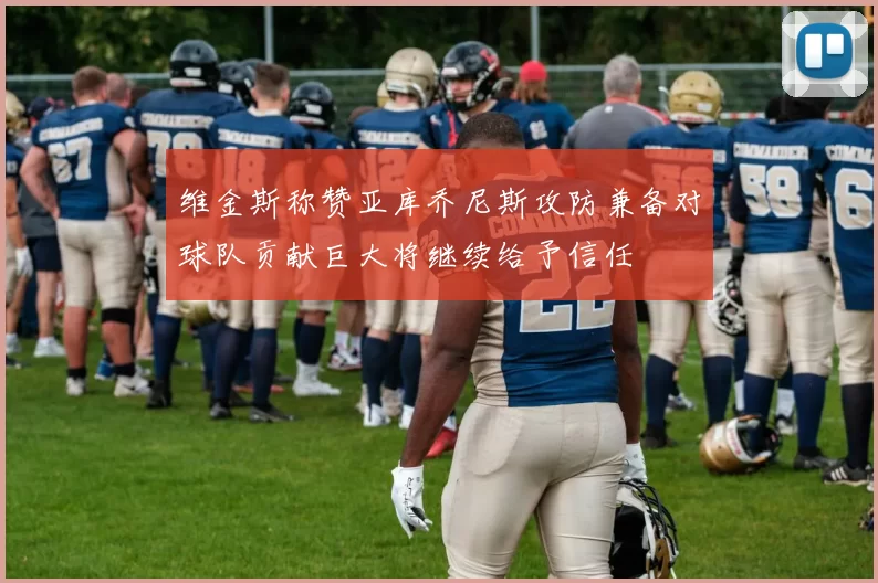 维金斯称赞亚库乔尼斯攻防兼备对球队贡献巨大将继续给予信任