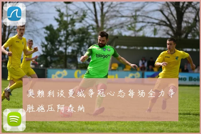 奥赖利谈曼城争冠心态每场全力争胜施压阿森纳