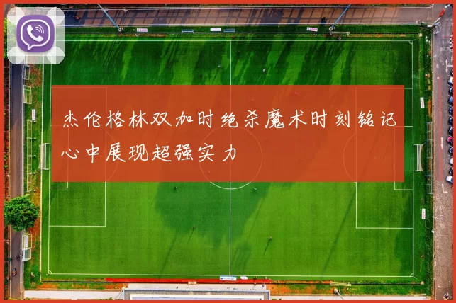 杰伦格林双加时绝杀魔术时刻铭记心中展现超强实力