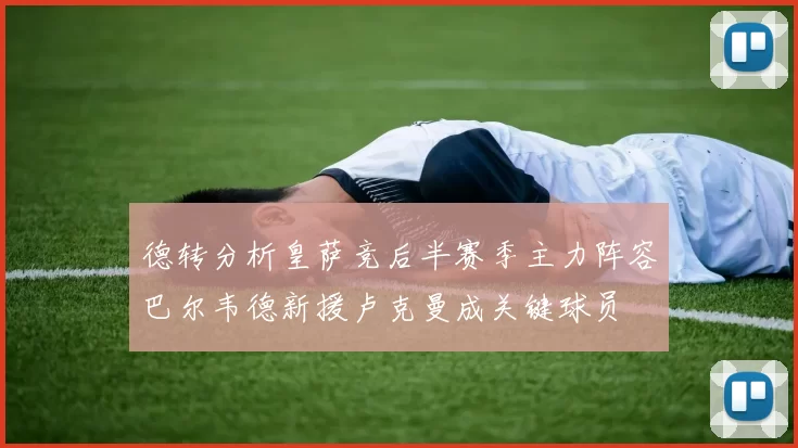 德转分析皇萨竞后半赛季主力阵容巴尔韦德新援卢克曼成关键球员