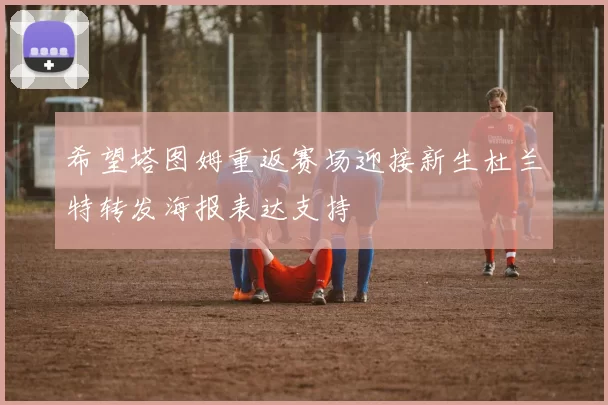 希望塔图姆重返赛场迎接新生杜兰特转发海报表达支持