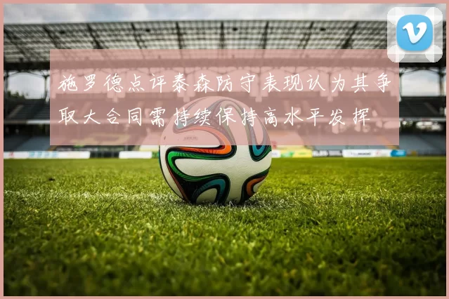 施罗德点评泰森防守表现认为其争取大合同需持续保持高水平发挥