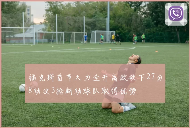 福克斯首节火力全开高效砍下27分8助攻3抢断助球队取得优势