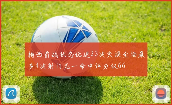 梅西首战状态低迷23次失误全场最多4次射门无一命中评分仅66