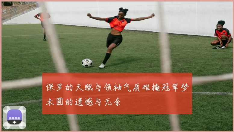 保罗的天赋与领袖气质难掩冠军梦未圆的遗憾与无奈