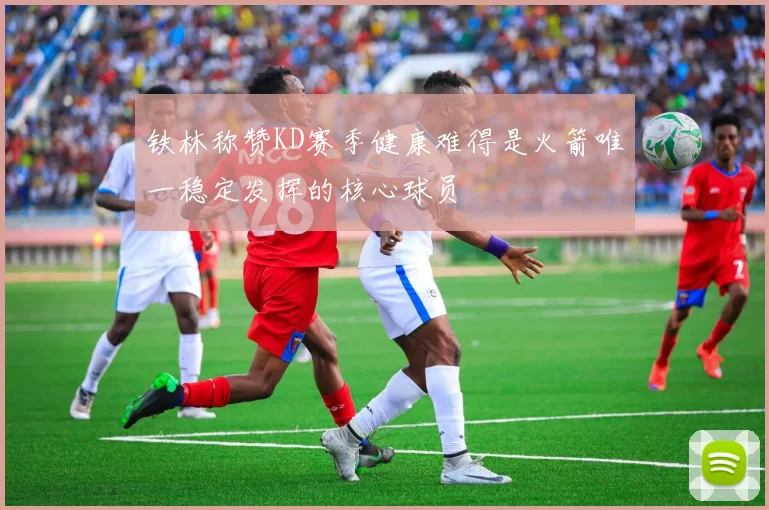 铁林称赞KD赛季健康难得是火箭唯一稳定发挥的核心球员