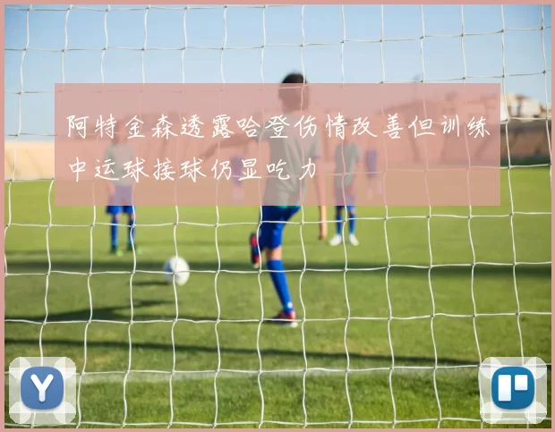 阿特金森透露哈登伤情改善但训练中运球接球仍显吃力