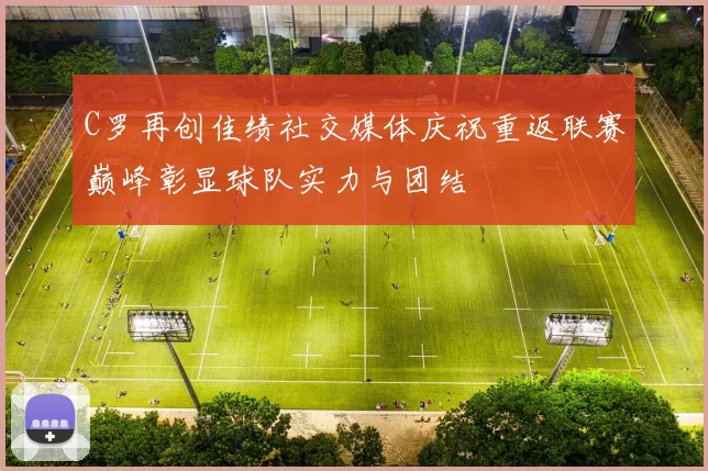 C罗再创佳绩社交媒体庆祝重返联赛巅峰彰显球队实力与团结