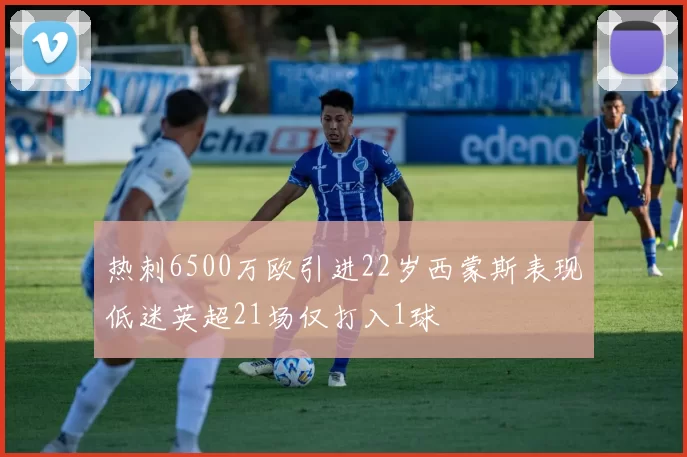 热刺6500万欧引进22岁西蒙斯表现低迷英超21场仅打入1球