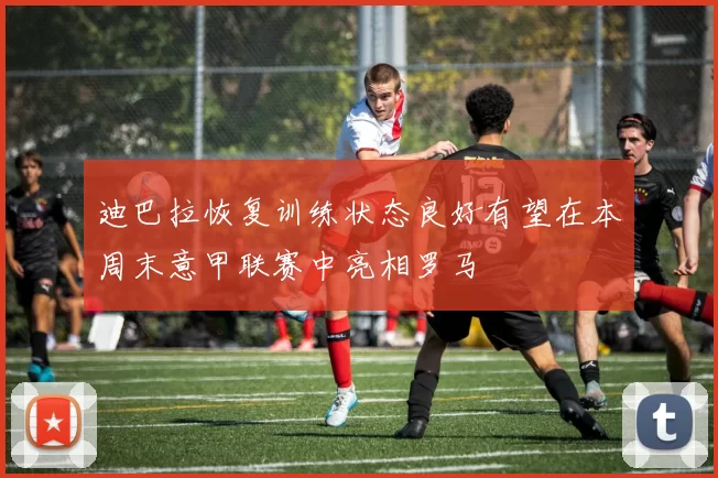 迪巴拉恢复训练状态良好有望在本周末意甲联赛中亮相罗马