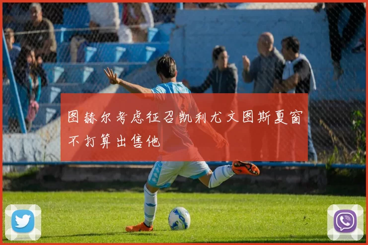 图赫尔考虑征召凯利尤文图斯夏窗不打算出售他