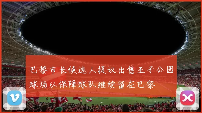 巴黎市长候选人提议出售王子公园球场以保障球队继续留在巴黎