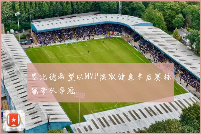 恩比德希望以MVP换取健康季后赛称能带队争冠