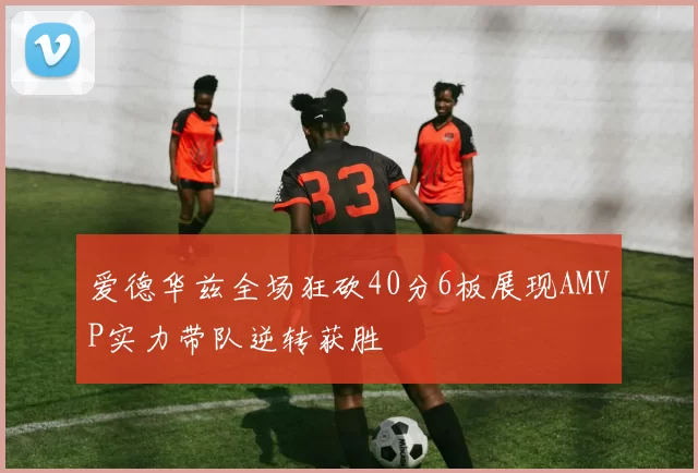 爱德华兹全场狂砍40分6板展现AMVP实力带队逆转获胜