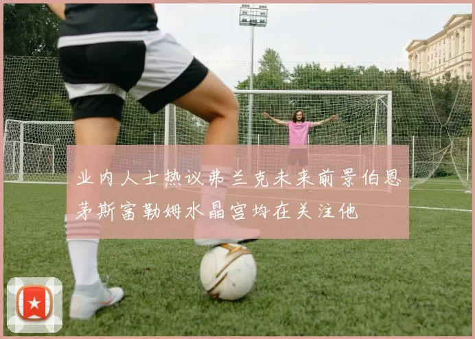 业内人士热议弗兰克未来前景伯恩茅斯富勒姆水晶宫均在关注他