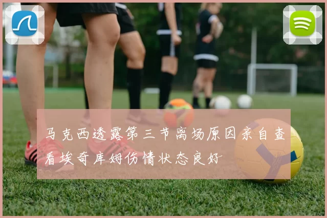 马克西透露第三节离场原因亲自查看埃奇库姆伤情状态良好