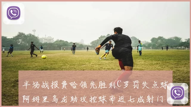 半场战报费哈领先胜利C罗罚失点球阿姆里乌龙助攻控球率近七成射门未果